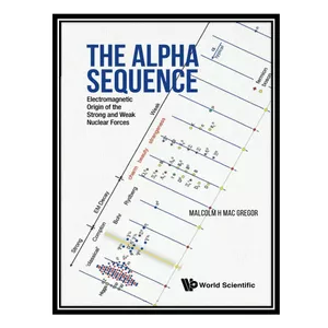 کتاب The Alpha Sequence: Electromagnetic Origin of The Strong and Weak Nuclear Forces اثر Malcolm H. Mac Gregor انتشارات مؤلفین طلایی