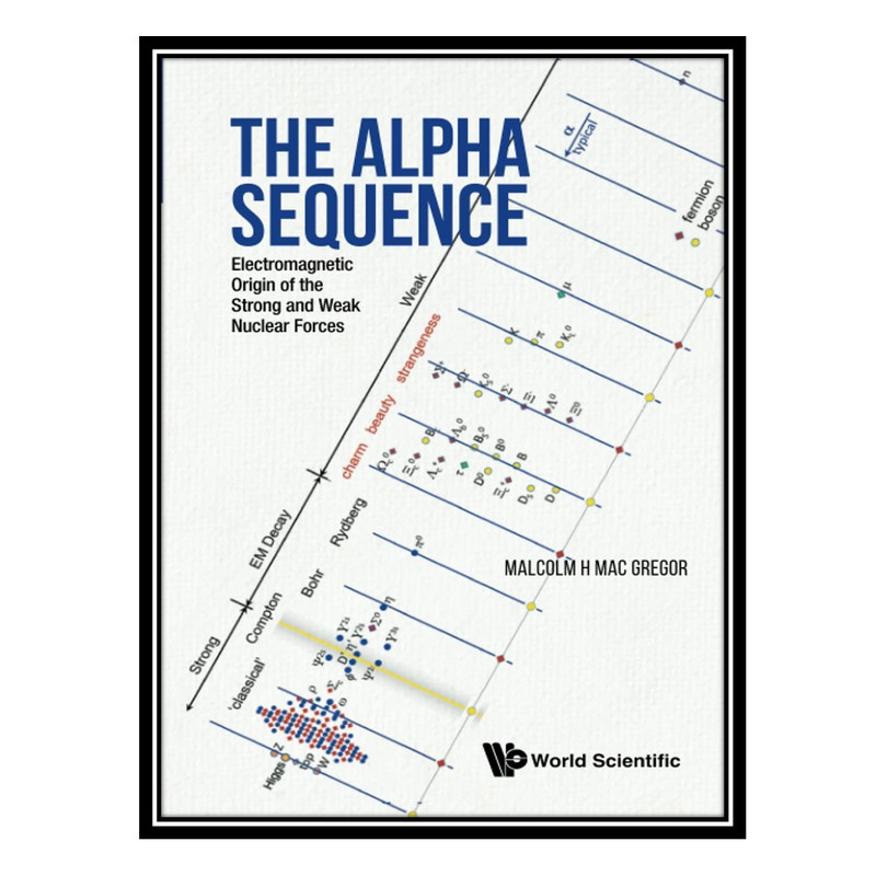 کتاب The Alpha Sequence: Electromagnetic Origin of The Strong and Weak Nuclear Forces اثر Malcolm H. Mac Gregor انتشارات مؤلفین طلایی