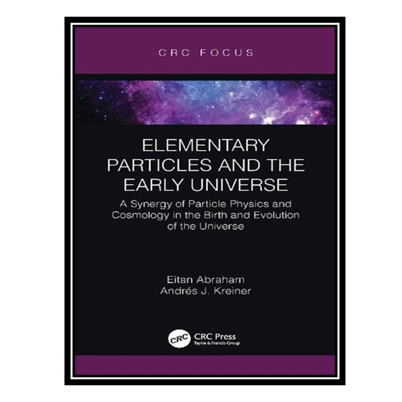 کتاب Elementary Particles and the Early Universe: A Synergy of Particle Physics and Cosmology in the Birth and Evolution of the Universe اثر Eitan Abraham AND Andrés J Kreiner انتشارات مؤلفین طلایی