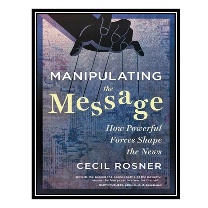 کتاب Manipulating the Message : How Powerful Forces Shape the News اثر Cecil Rosner انتشارات مؤلفین طلایی