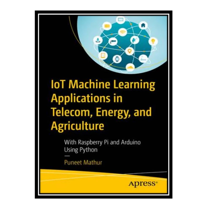 کتاب IoT Machine Learning Applications in Telecom, Energy, and Agriculture: With Raspberry Pi and Arduino Using Python اثر Puneet Mathur انتشارات مؤلفین طلایی