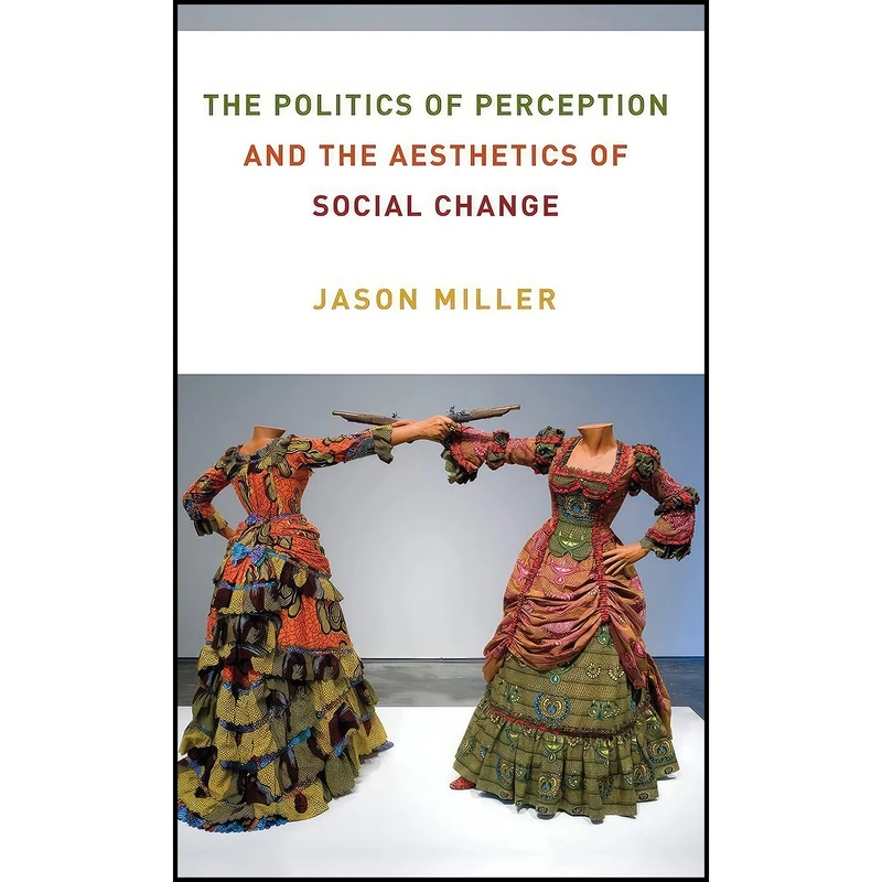 کتاب The Politics of Perception and the Aesthetics of Social Change  اثر Jason Miller انتشارات Columbia University Press