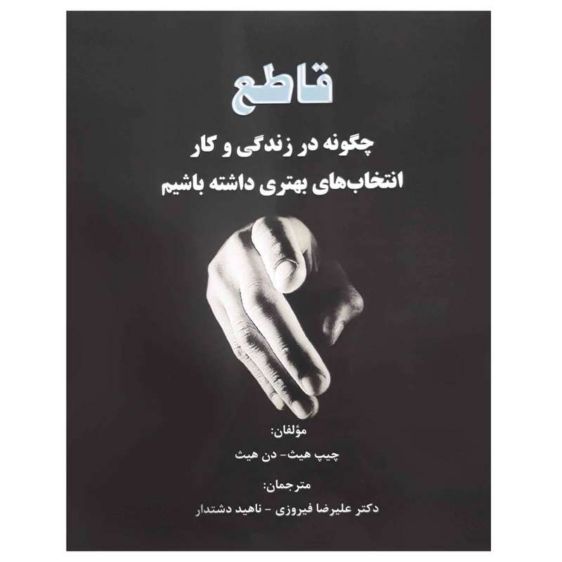 کتاب قاطع چگونه در زندگی و کار انتخاب های بهتری داشته باشیم اثر چیپ هیث و دن هیث انتشارات آفرینندگان