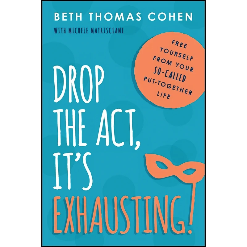 کتاب Drop the Act, It's Exhausting! اثر Beth Thomas Cohen and Michele Matrisciani انتشارات Taylor Trade Publishing