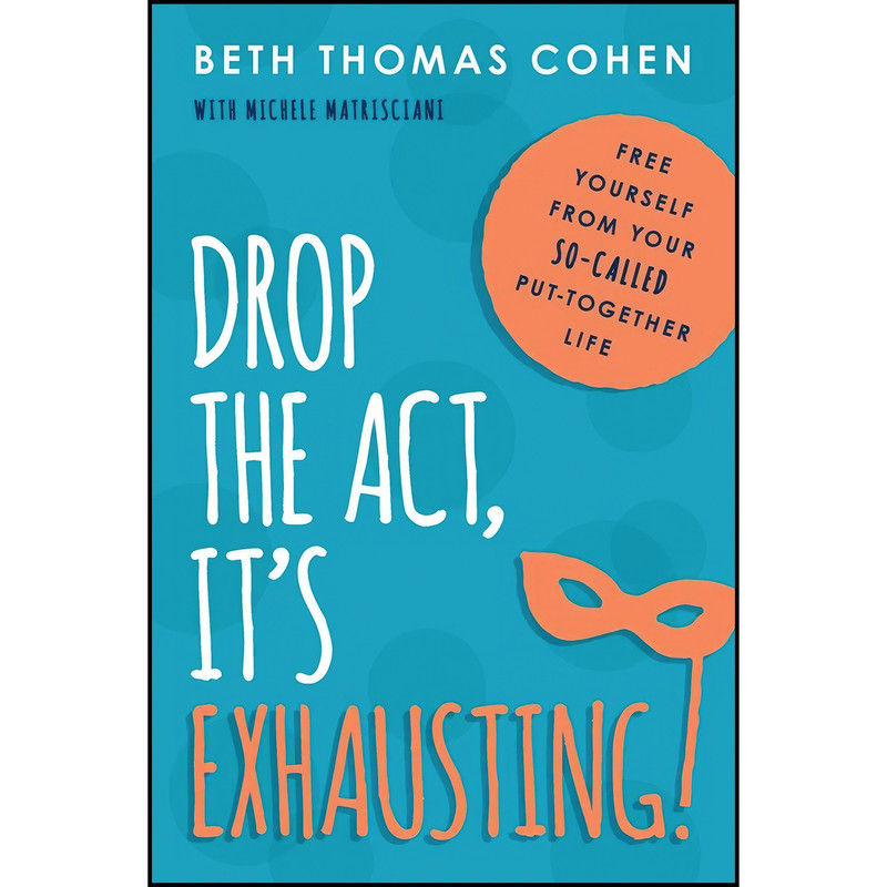 کتاب Drop the Act, It&#39;s Exhausting! اثر Beth Thomas Cohen and Michele Matrisciani انتشارات Taylor Trade Publishing
