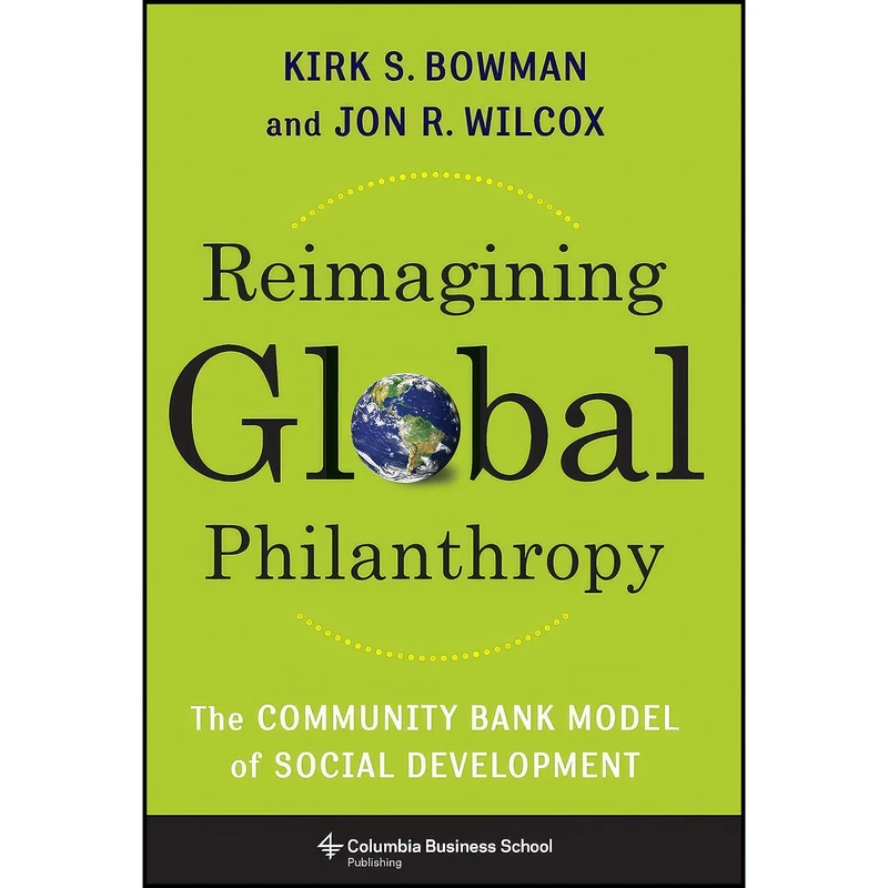 کتاب Reimagining Global Philanthropy اثر Kirk Bowman and Jon Wilcox انتشارات Columbia Business School Publishing