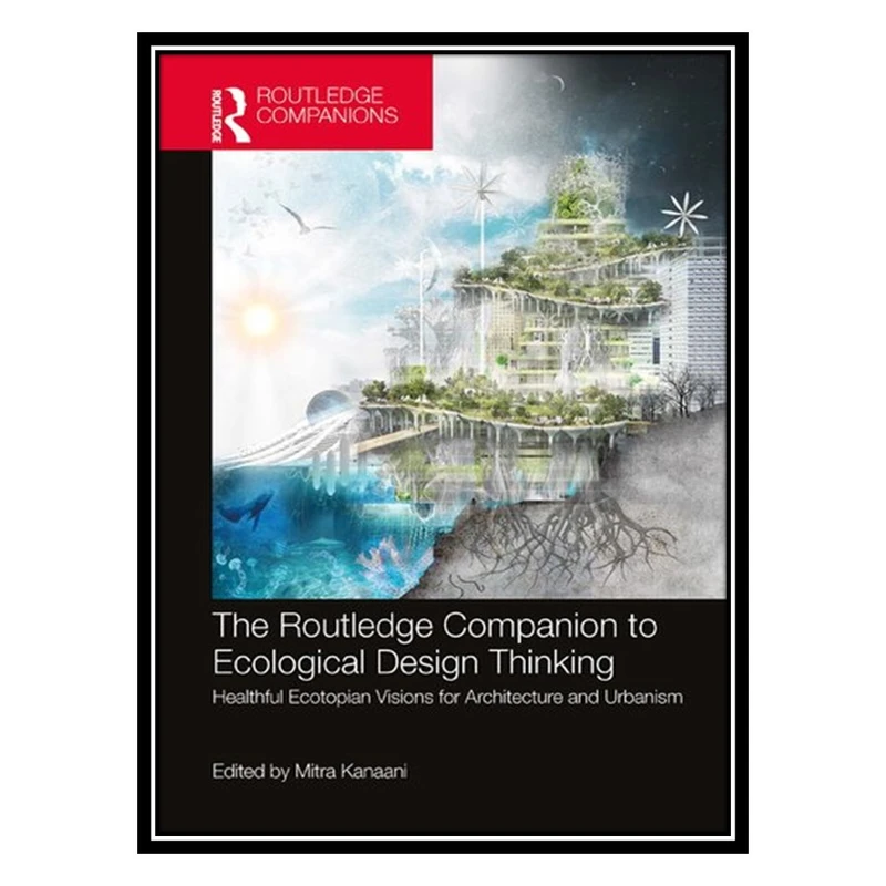 کتاب The Routledge Companion to Ecological Design Thinking: Healthful Ecotopian Visions for Architecture and Urbanism اثر Mitra Kanaani انتشارات مؤلفین طلایی