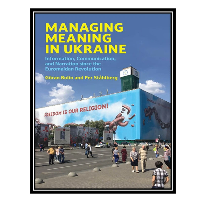 کتاب Managing Meaning in Ukraine: Information, Communication, and Narration since the Euromaidan Revolution اثر Goran Bolin AND Per Stahlberg انتشارات مؤلفین طلایی