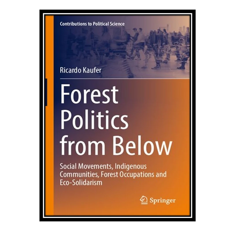کتاب Forest Politics from Below: Social Movements, Indigenous Communities, Forest Occupations and Eco-Solidarism اثر Ricardo Kaufer انتشارات مؤلفین طلایی