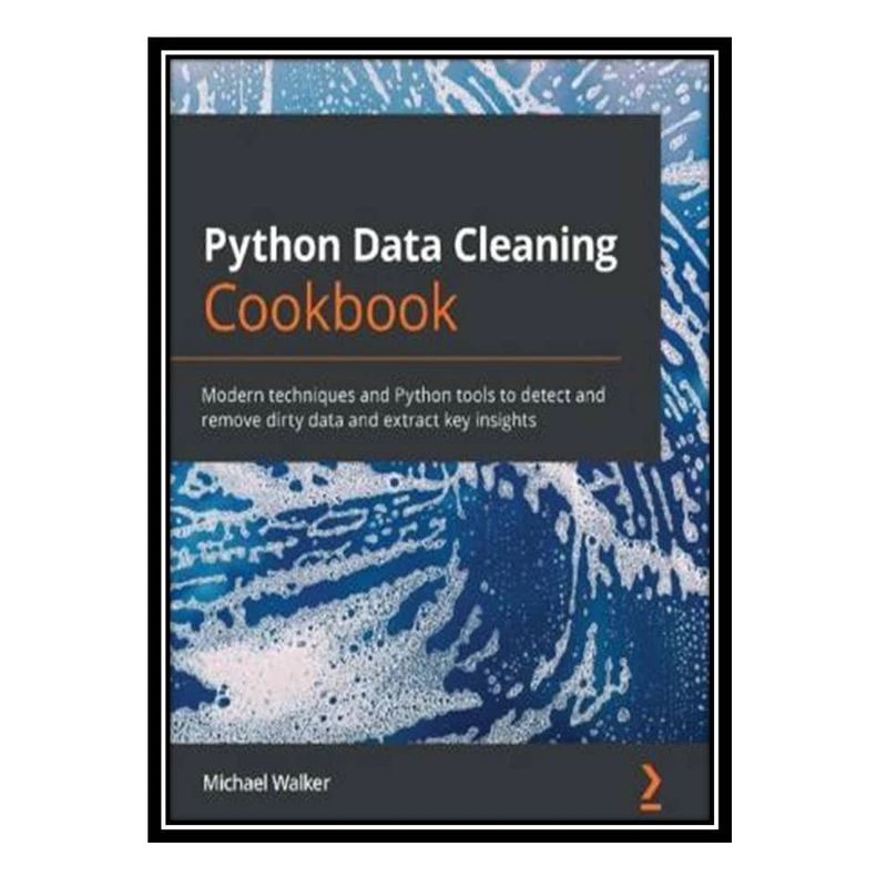 کتاب Python Data Cleaning Cookbook: Modern techniques and Python tools to detect and remove dirty data and extract key insights اثر Michael Walker انتشارات مؤلفین طلایی