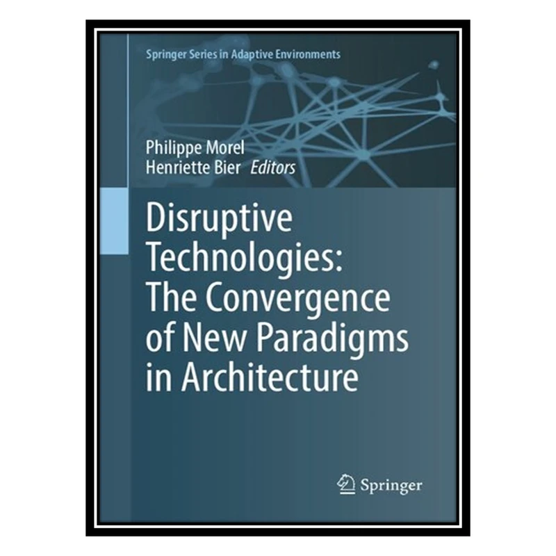 کتاب Disruptive Technologies: The Convergence of New Paradigms in Architecture اثر Philippe Morel AND Henriette Bier انتشارات مؤلفین طلایی