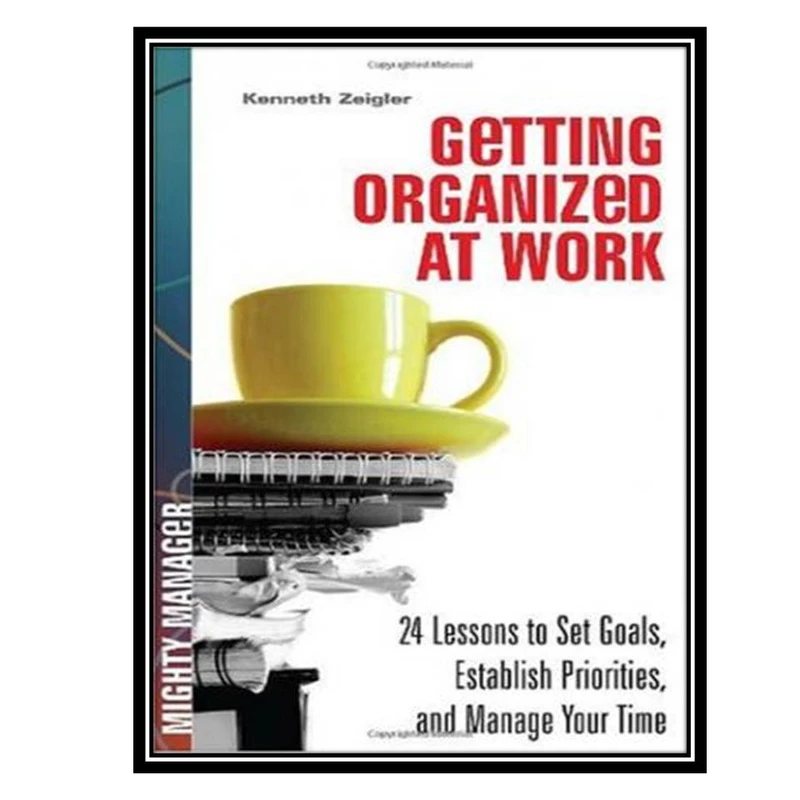 کتاب Getting Organized at Work: 24 Lessons for Setting Goals, Establishing Priorities, and Managing Your Time Mighty Manager اثر Kenneth Zeigler انتشارات مؤلفین طلایی