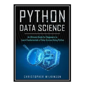 کتاب Python Data Science: An Ultimate Guide for Beginners to Learn Fundamentals of Data Science Using Python اثر Christopher Wilkinson انتشارات مؤلفین طلایی