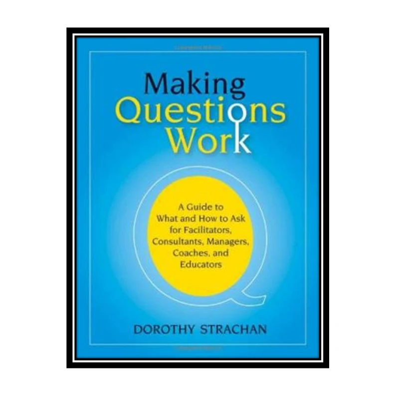 کتاب Making Questions Work: A Guide to How and What to Ask for Facilitators, Consultants, Managers, Coaches, and Educators اثر Dorothy Strachan انتشارات مؤلفین طلایی