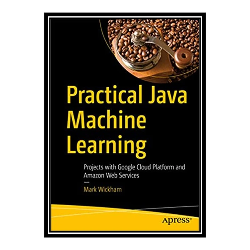 کتاب 	 Practical Java Machine Learning: Projects with Google Cloud Platform and Amazon Web Services اثر Mark Wickham انتشارات مؤلفین طلایی