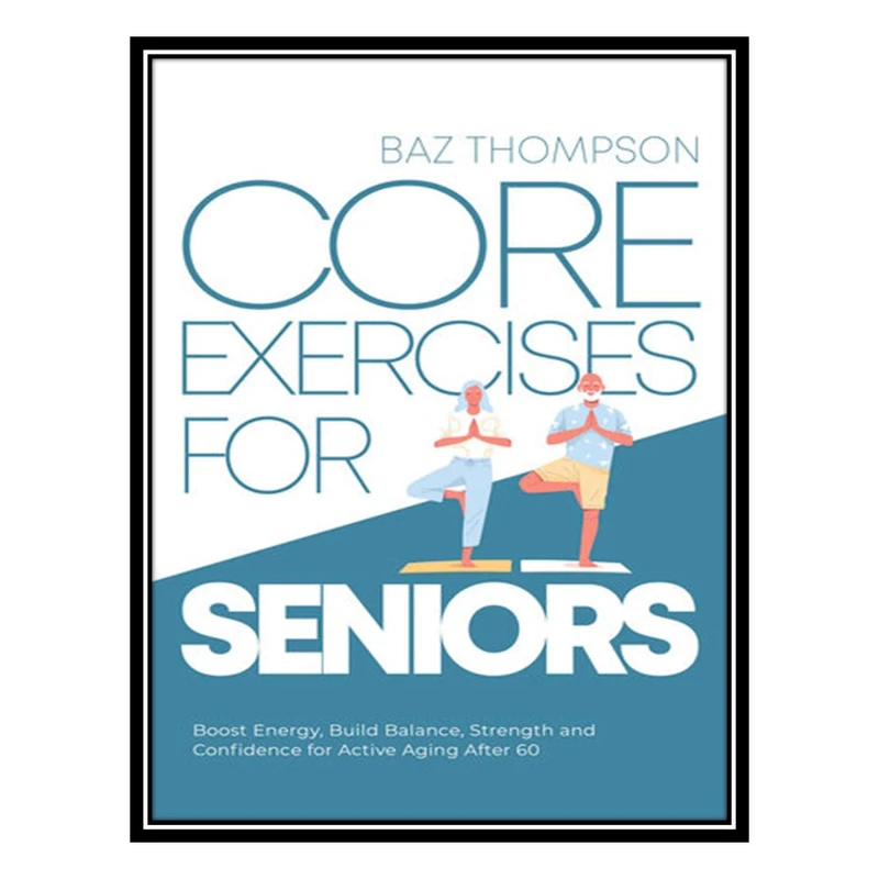 کتاب Core Exercises for Seniors Boost Energy, Build Balance, Strength and Confidence for Active Aging After 60 by Baz Thompson (2022) اثر Baz Thompson AND Britney Lynch انتشارات مؤلفین طلایی