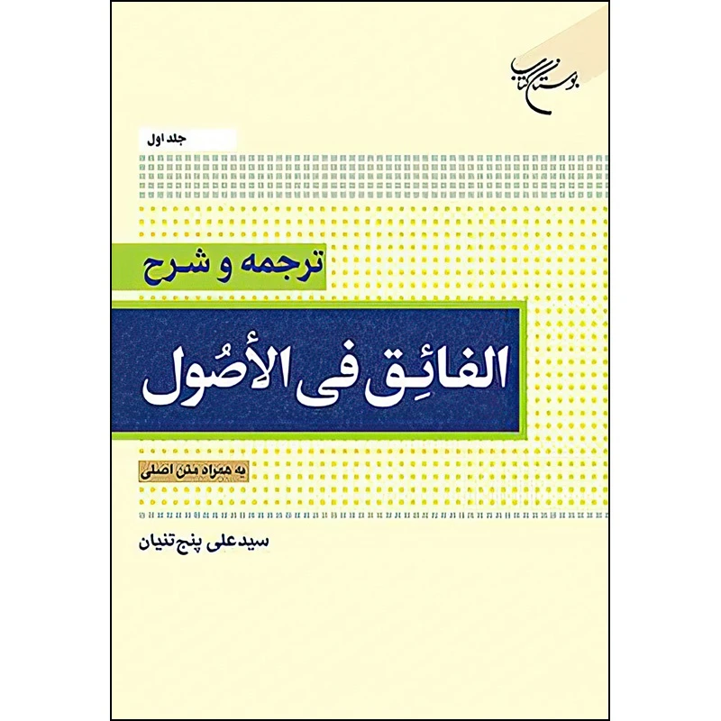 کتاب ترجمه و شرح الفائق فی الاصول به همراه متن اصلی اثر سید علی پنج تنیان انتشارات بوستان کتاب  جلد 1