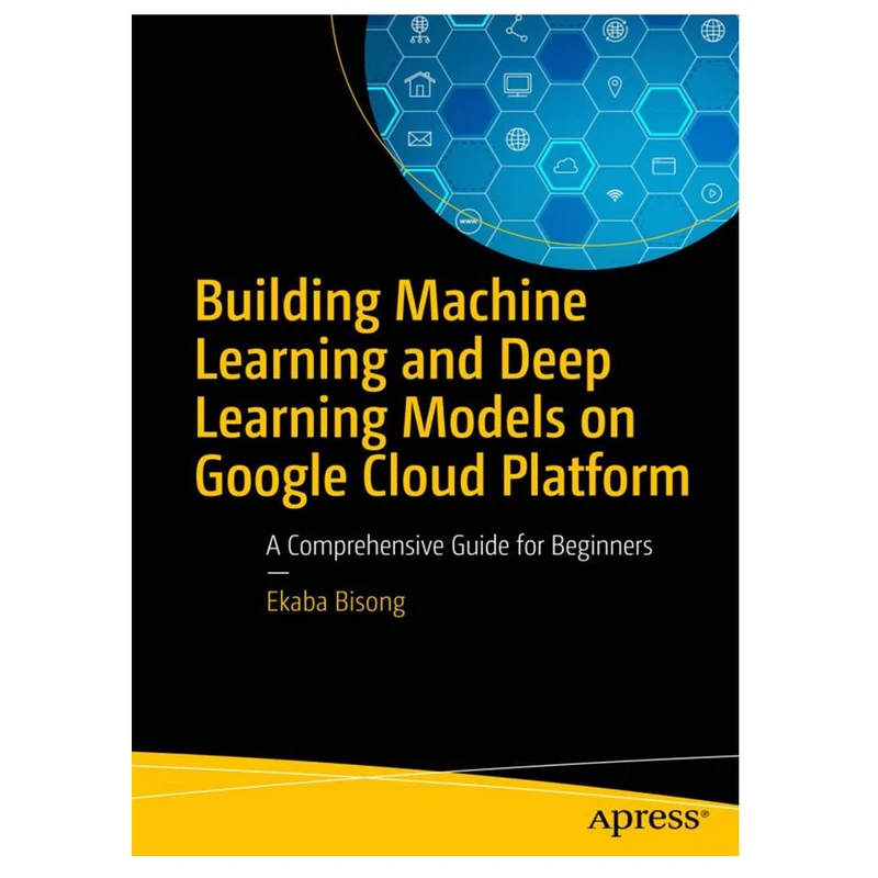 کتاب Building Machine Learning and Deep Learning Models on Google Cloud Platform: A Comprehensive Guide for Beginners اثر Ekaba Bisong انتشارات مؤلفین طلایی