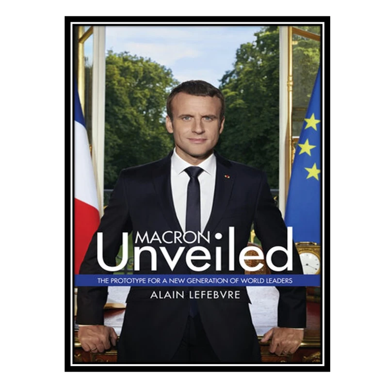 کتاب Macron Unveiled: The Prototype for a New Generation of World Leaders اثر Alain Lefebvre انتشارات مؤلفین طلایی