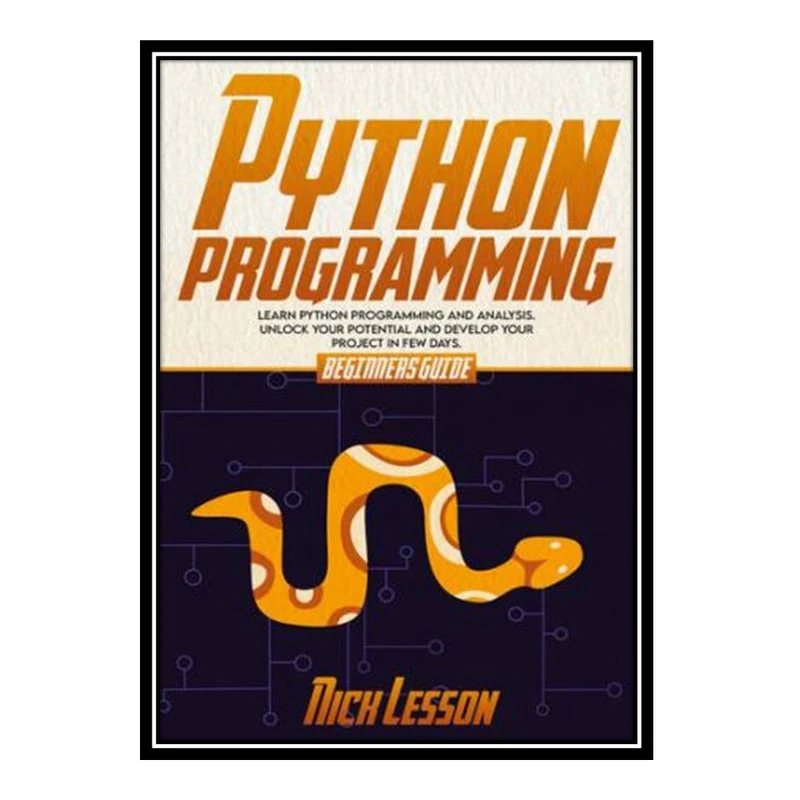 کتاب PYTHON PROGRAMMING: BEGINNERS GUIDE TO LEARN PYTHON PROGRAMMING AND ANALYSIS. UNLOCK YOUR POTENTIAL AND DEVELOP YOUR PROJECT IN FEW DAYS اثر Nick Lesson انتشارات مؤلفین طلایی