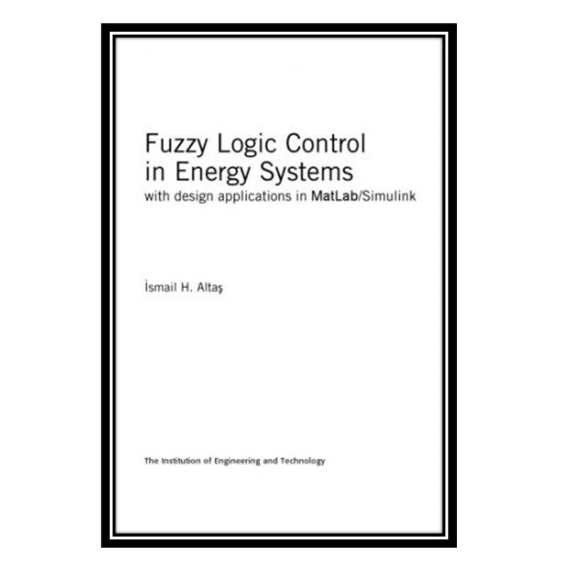 کتاب Fuzzy Logic Control in Energy Systems with Design Applications in MatLab/Simulink اثر Ismail H. Altaş انتشارات مؤلفین طلایی