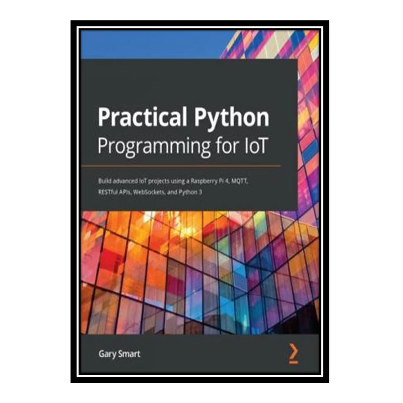 کتاب Practical Python Programming for IoT: Build advanced IoT projects using a Raspberry Pi 4, MQTT, RESTful APIs, WebSockets, and Python 3 اثر Gary Smart انتشارات مؤلفین طلایی