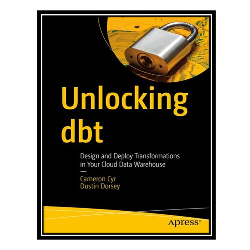 کتاب Unlocking dbt : Design and Deploy Transformations in Your Cloud Data Warehouse اثر Cameron Cyr; Dustin Dorsey انتشارات مؤلفین طلایی