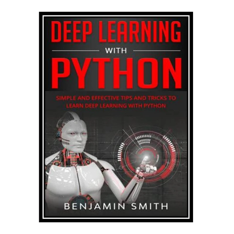 کتاب DEEP LEARNING WITH PYTHON: Simple and Effective Tips and Tricks to Learn Deep Learning with Python اثر Benjamin Smith انتشارات مؤلفین طلایی