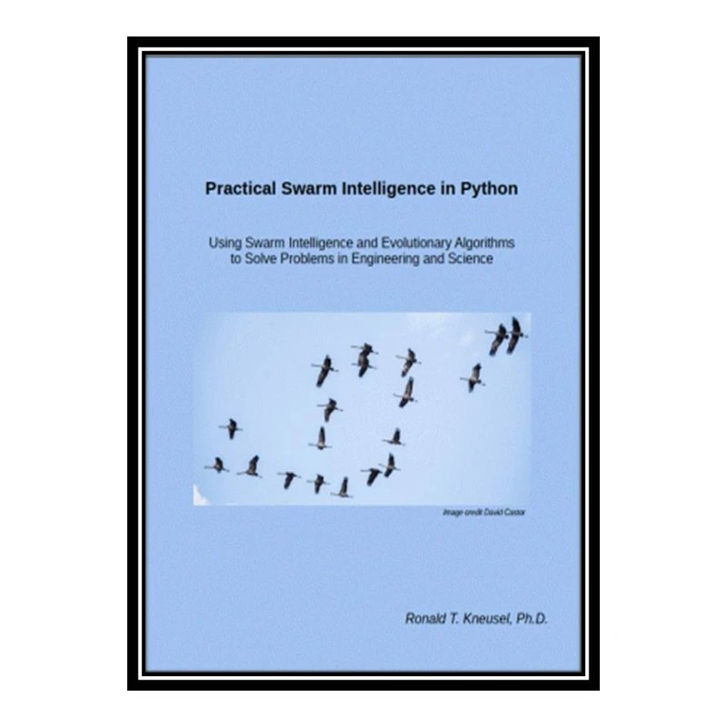 کتاب Practical Swarm Intelligence in Python: Using Swarm Intelligence and Evolutionary Algorithms to Solve Problems اثر Ronald T. Kneusel, Ph.D انتشارات مؤلفین طلایی