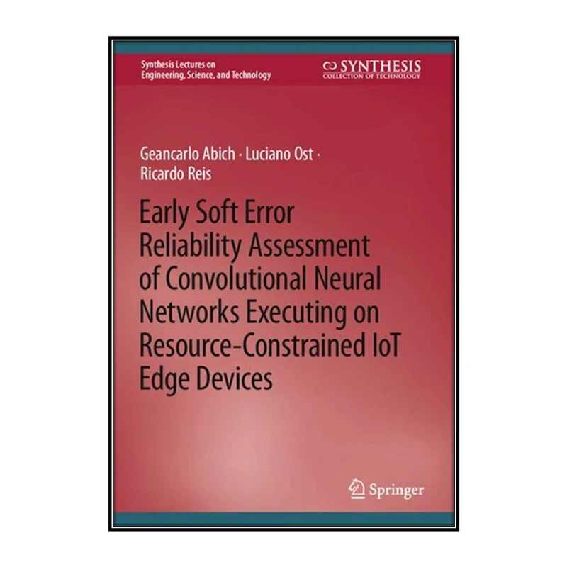 کتاب Early Soft Error Reliability Assessment of Convolutional Neural Networks Executing on Resource-Constrained IoT Edge Devices اثر جمعي از نويسندگان انتشارات مؤلفين طلايي
