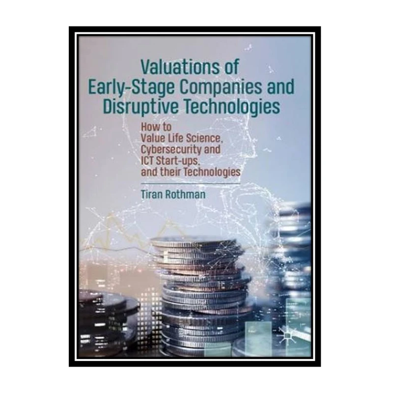 کتاب Valuations of Early-Stage Companies and Disruptive Technologies: How to Value Life Science, Cybersecurity and ICT Start-ups, and their Technologies اثر Tiran Rothman انتشارات مؤلفین طلایی