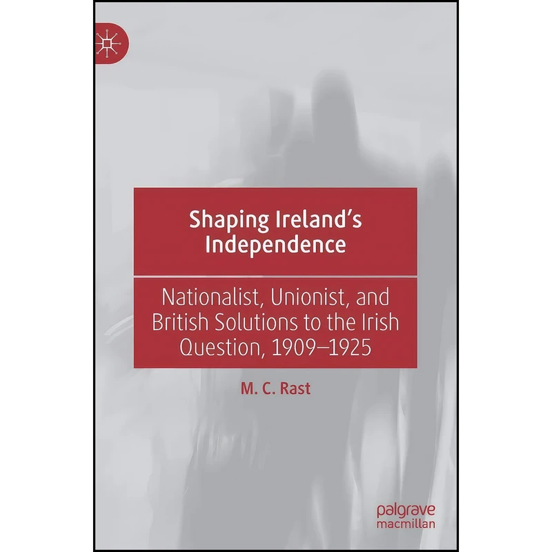 کتاب Shaping Ireland’s Independence اثر M. C. Rast انتشارات Palgrave Macmillan
