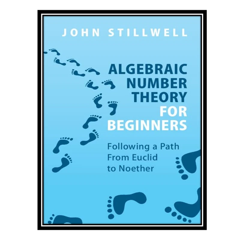 کتاب Algebraic Number Theory for Beginners: Following a Path From Euclid to Noether اثر John Stillwell انتشارات مؤلفین طلایی