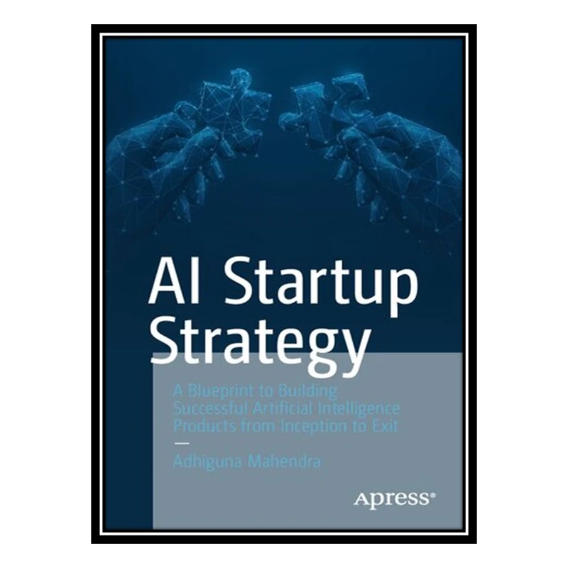 کتاب AI Startup Strategy: A Blueprint to Building Successful Artificial Intelligence Products from Inception to Exit اثر Adhiguna Mahendra انتشارات مؤلفین طلایی