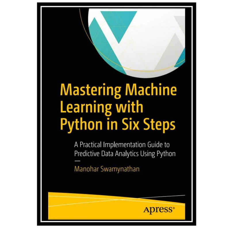 کتاب Mastering Machine Learning with Python in Six Steps: A Practical Implementation Guide to Predictive Data Analytics Using Python اثر Manohar Swamynathan انتشارات مؤلفین طلایی