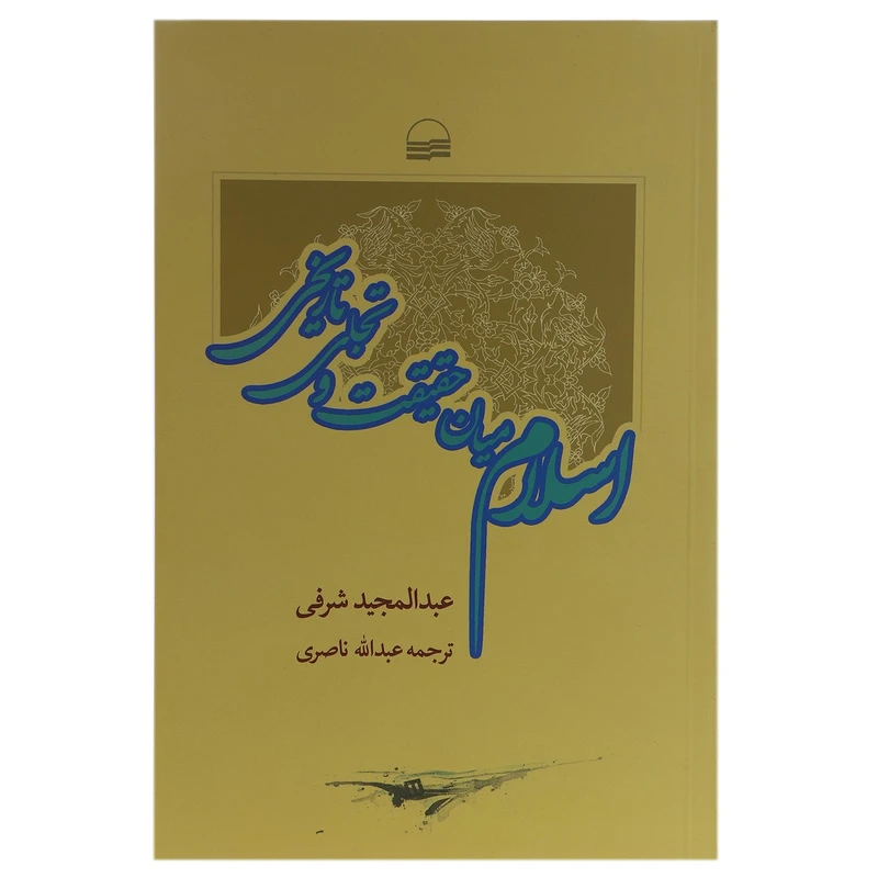کتاب اسلام میان حقیقت و تجلی تاریخی اثر عبدالمجید شرفی