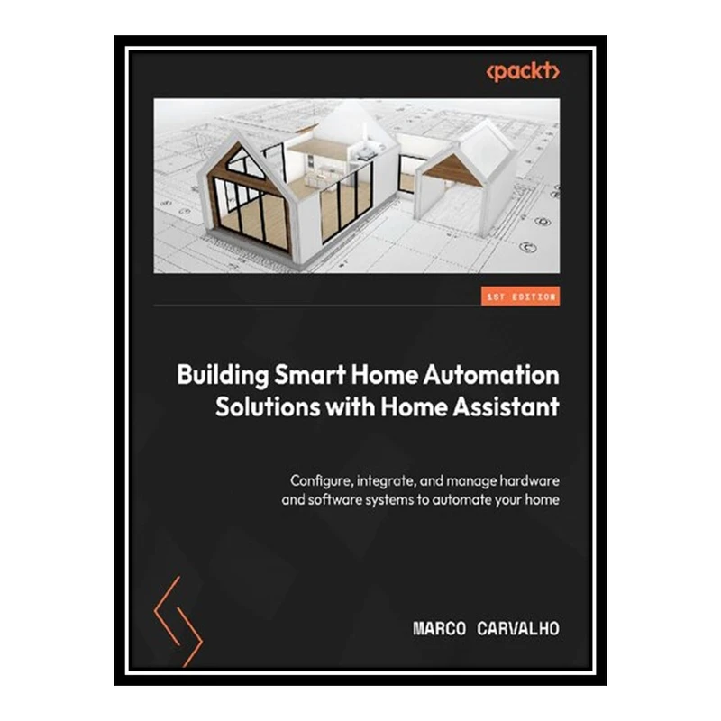 کتاب Building Smart Home Automation Solutions with Home Assistant: Configure, integrate, and manage hardware and software systems اثر Marco Carvalho انتشارات مؤلفین طلایی