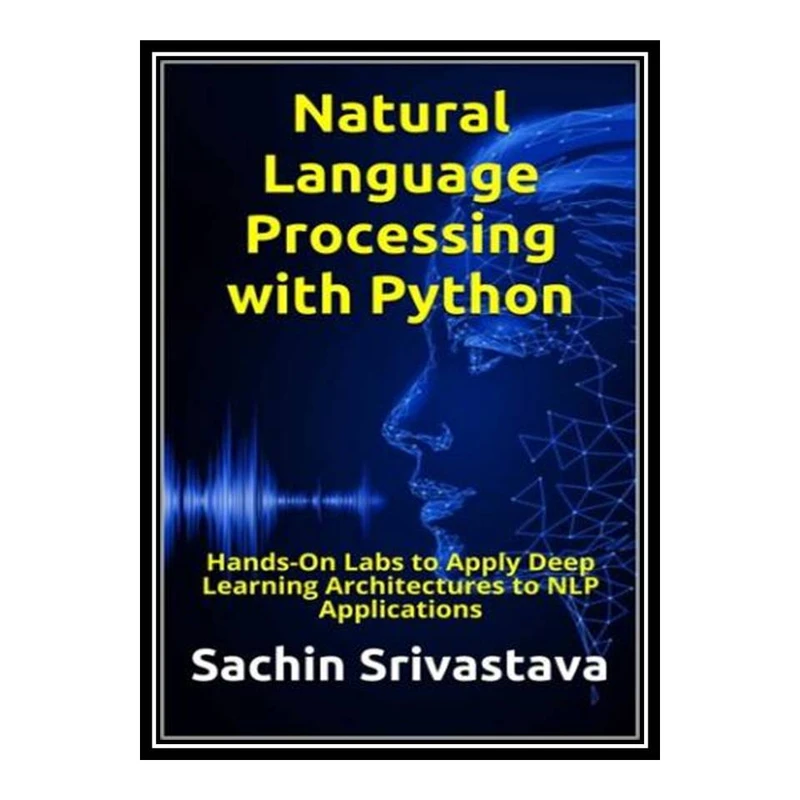 کتاب Natural Language Processing with Python: Hands-On Labs to Apply Deep Learning Architectures to NLP Applications اثر Srivastava, Sachin انتشارات مؤلفین طلایی
