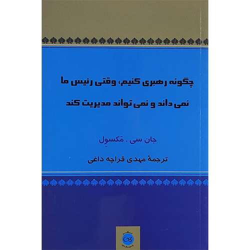 کتاب چگونه رهبری کنیم وقتی رئیس ما نمی داند ونمی تواند مدیریت کند اثر جان سی مکسول نشر پیکان