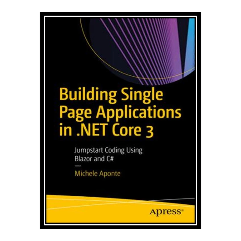 کتاب Building Single Page Applications in .NET Core 3: Jumpstart Coding Using Blazor and C# اثر Michele Aponte انتشارات مؤلفین طلایی