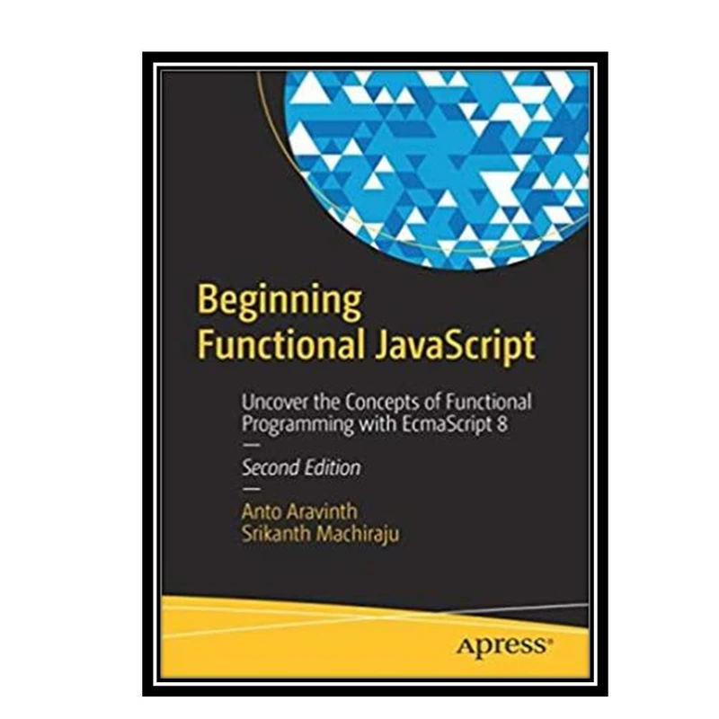 کتاب Beginning Functional JavaScript: Uncover the Concepts of Functional Programming with EcmaScript 8 اثر Anto Aravinth and Srikanth Machiraju انتشارات مؤلفین طلایی