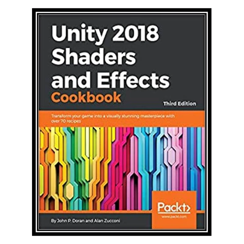 کتاب Unity 2018 Shaders and Effects Cookbook, 3rd Edition اثر John P. Doran & Alan Zucconi انتشارات مؤلفین طلایی