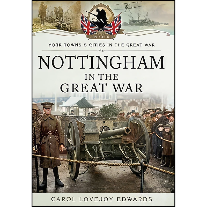 کتاب Nottingham in the Great War  اثر Carol Lovejoy Edwards انتشارات Pen and Sword Military