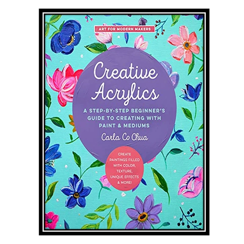 کتاب Creative Acrylics: A Step-by-Step Beginner's Guide to Creating with Paint & Mediums اثر Carla Co Chua انتشارات مؤلفین طلایی