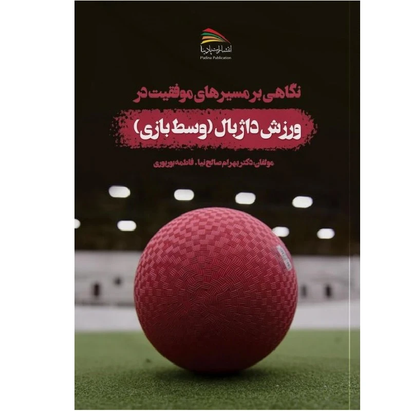 کتاب نگاهی بر مسیرهای موفقیت در ورزش داژبال: وسط بازی اثر بهرام صالح‌نیا و فاطمه بوربوری انتشارات پادینا