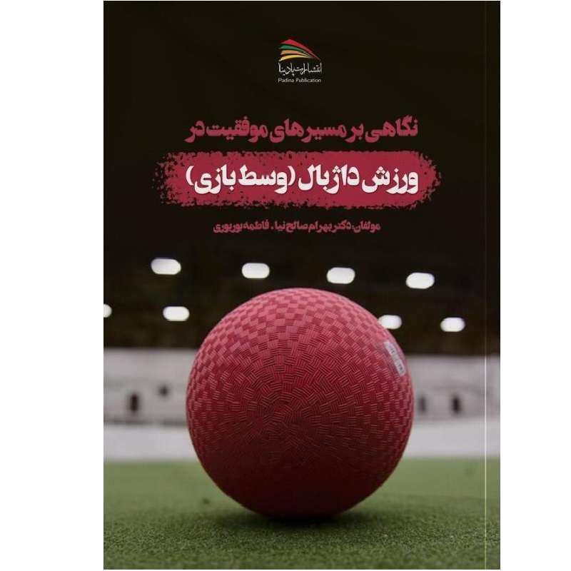 کتاب نگاهی بر مسیرهای موفقیت در ورزش داژبال: وسط بازی اثر بهرام صالح‌نیا و فاطمه بوربوری انتشارات پادینا