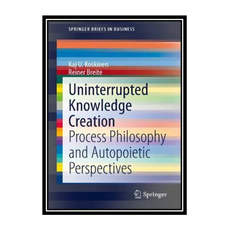 کتاب Uninterrupted Knowledge Creation: Process Philosophy and Autopoietic Perspectives اثر Kaj U. Koskinen and Rainer Breite انتشارات مؤلفین طلایی
