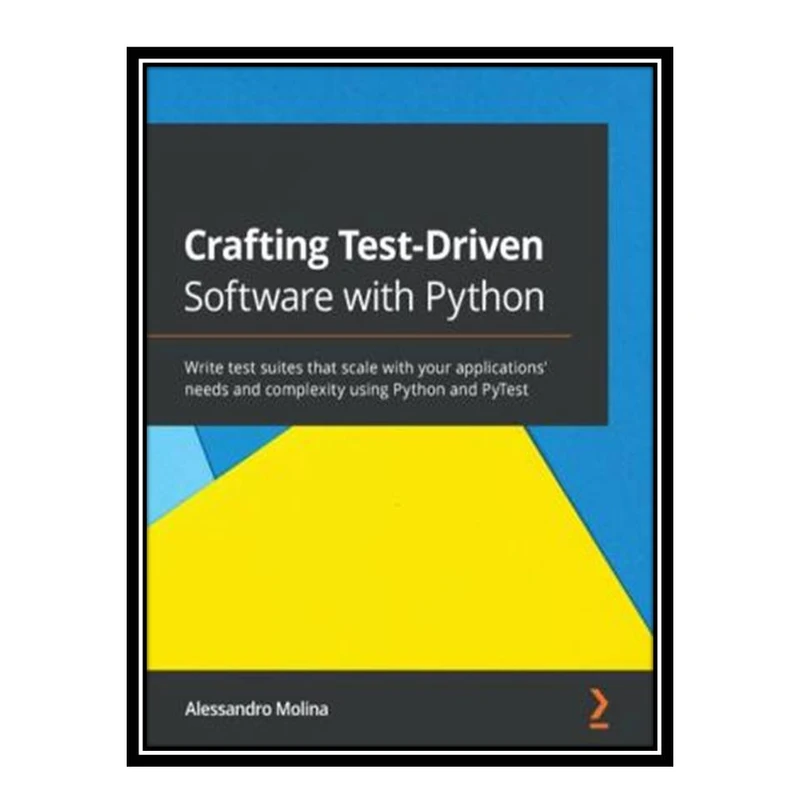کتاب Crafting Test-Driven Software with Python: Write test suites that scale with your applications needs and complexity, using Python and PyTest اثر Alessandro Molina انتشارات مؤلفین طلایی