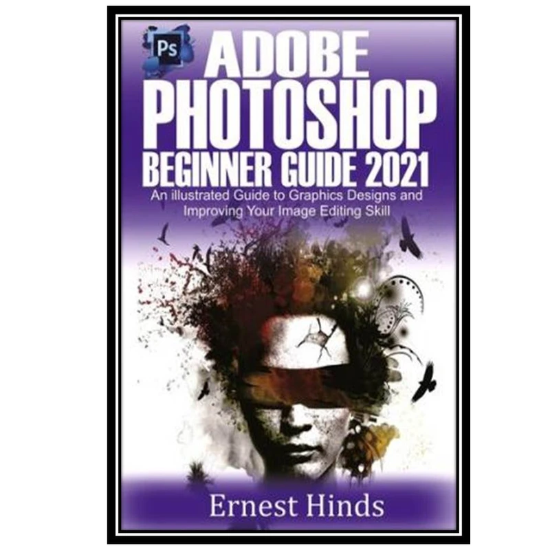 کتاب Adobe Photoshop Beginner’s Guide 2021: An Illustrated Guide to Graphics Designs and Improving Your Image Editing Skill اثر Ernest Hinds انتشارات مولفین طلایی