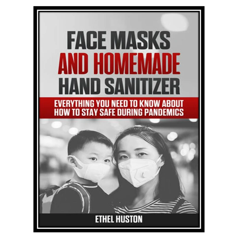 کتاب Face Masks and Homemade Hand Sanitizer: Everything You Need to Know About How to Stay Safe During Pandemics اثر Huston and Ethel انتشارات مؤلفین طلایی